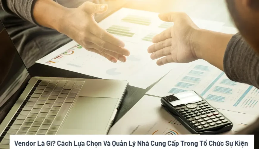 Vendor Là Gì Cách Lựa Chọn Và Quản Lý Nhà Cung Cấp Trong Tổ Chức Sự Kiện